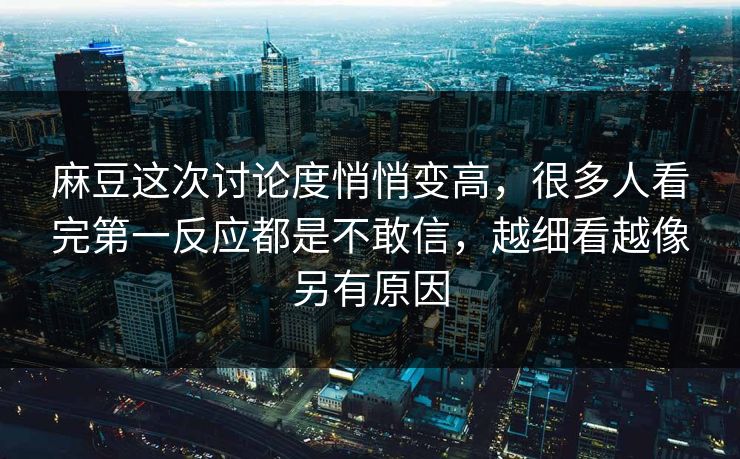 麻豆这次讨论度悄悄变高，很多人看完第一反应都是不敢信，越细看越像另有原因