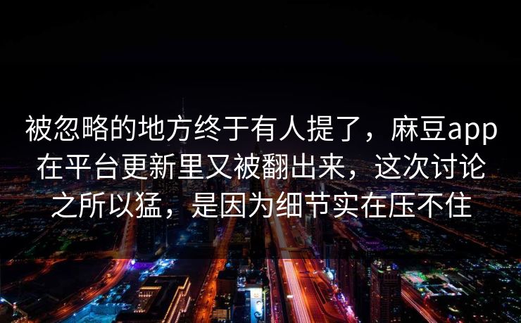被忽略的地方终于有人提了，麻豆app在平台更新里又被翻出来，这次讨论之所以猛，是因为细节实在压不住
