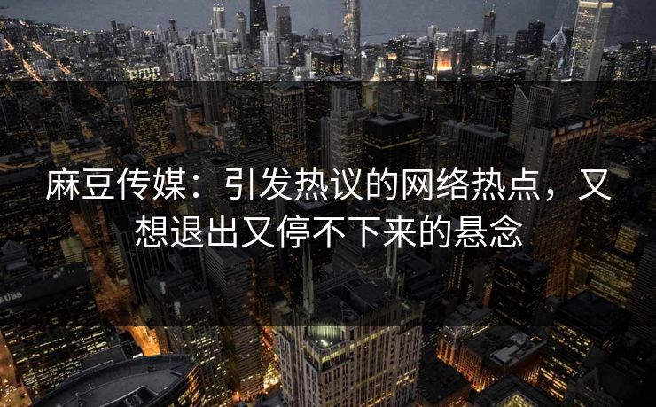 麻豆传媒：引发热议的网络热点，又想退出又停不下来的悬念