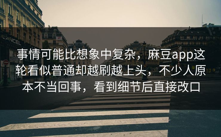 事情可能比想象中复杂，麻豆app这轮看似普通却越刷越上头，不少人原本不当回事，看到细节后直接改口