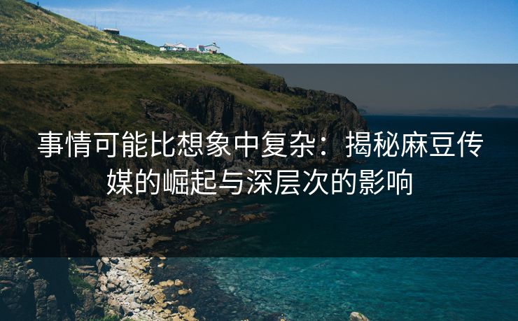 事情可能比想象中复杂：揭秘麻豆传媒的崛起与深层次的影响
