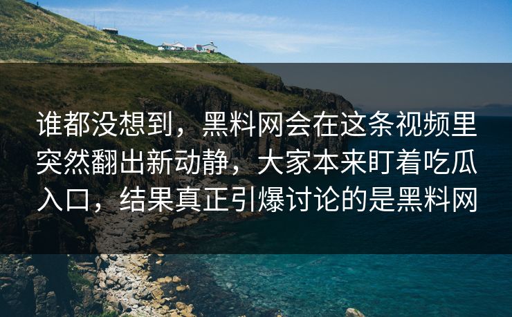 谁都没想到，黑料网会在这条视频里突然翻出新动静，大家本来盯着吃瓜入口，结果真正引爆讨论的是黑料网