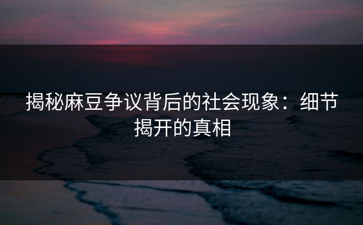 揭秘麻豆争议背后的社会现象：细节揭开的真相