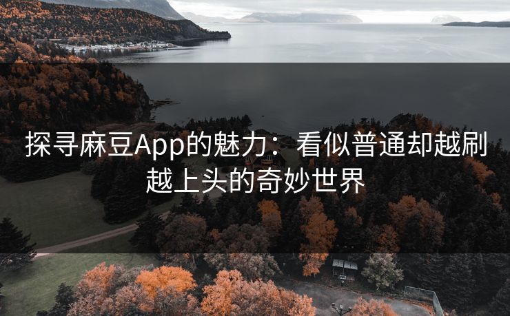 探寻麻豆App的魅力：看似普通却越刷越上头的奇妙世界