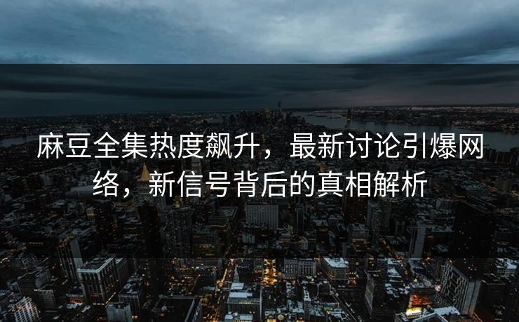 麻豆全集热度飙升，最新讨论引爆网络，新信号背后的真相解析