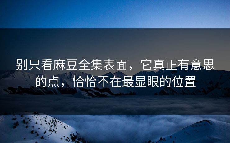 别只看麻豆全集表面,它真正有意思的点,恰恰不在最显眼的位置 别只看麻豆全集表面,它真正有意思的点,恰恰不在最显眼的位置