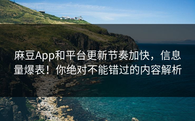麻豆App和平台更新节奏加快，信息量爆表！你绝对不能错过的内容解析