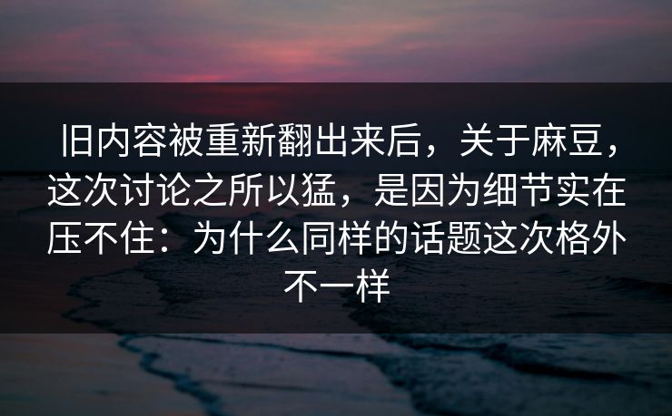 旧内容被重新翻出来后，关于麻豆，这次讨论之所以猛，是因为细节实在压不住：为什么同样的话题这次格外不一样