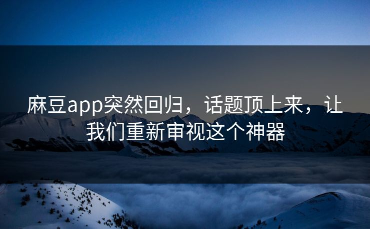 麻豆app突然回归，话题顶上来，让我们重新审视这个神器