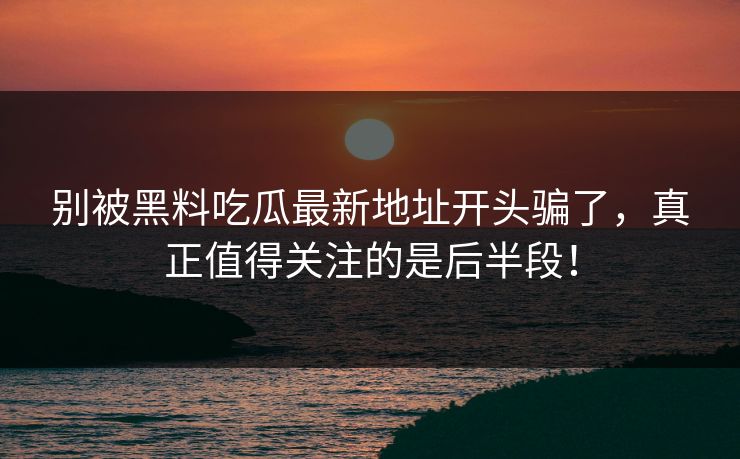 别被黑料吃瓜最新地址开头骗了，真正值得关注的是后半段！
