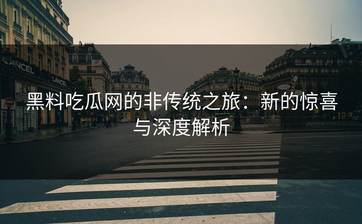 黑料吃瓜网的非传统之旅：新的惊喜与深度解析