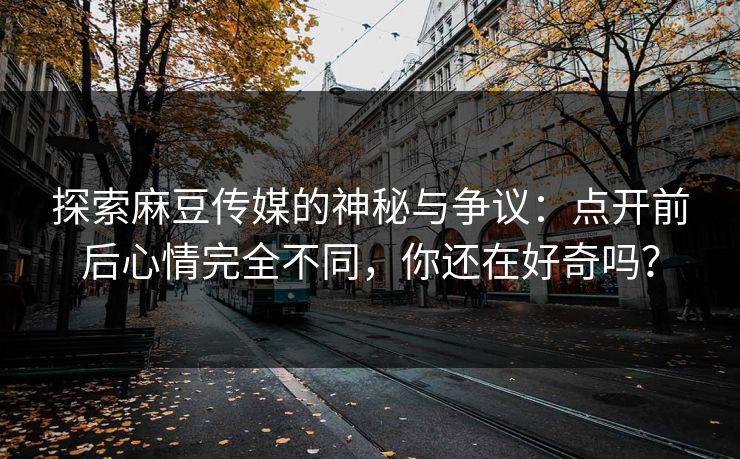 探索麻豆传媒的神秘与争议:点开前后心情完全不同,你还在好奇吗? 探索麻豆传媒的神秘与争议:点开前后心情完全不同,你还在好奇吗?