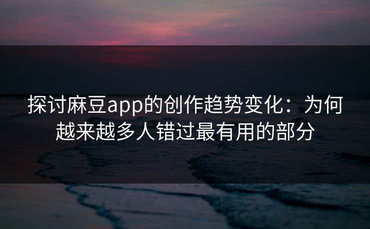 探讨麻豆app的创作趋势变化:为何越来越多人错过最有用的部分 探讨麻豆app的创作趋势变化:为何越来越多人错过最有用的部分