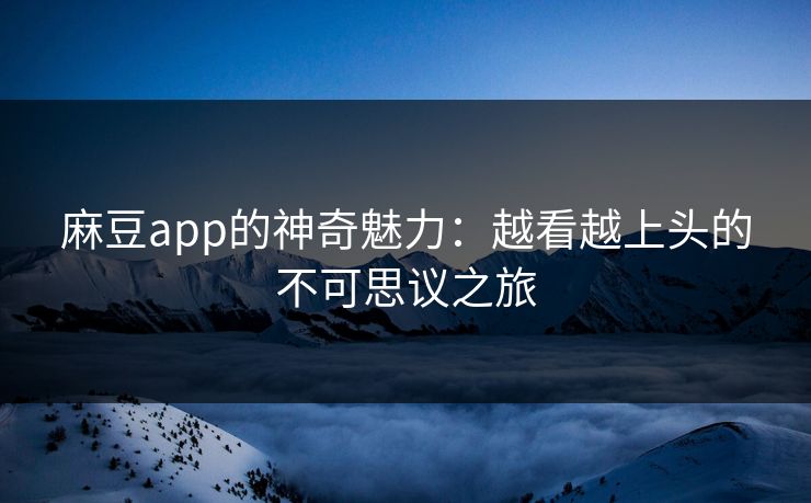 麻豆app的神奇魅力:越看越上头的不可思议之旅 麻豆app的神奇魅力:越看越上头的不可思议之旅