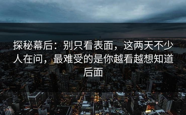探秘幕后:别只看表面,这两天不少人在问,最难受的是你越看越想知道后面 探秘幕后:别只看表面,这两天不少人在问,最难受的是你越看越想知道后面