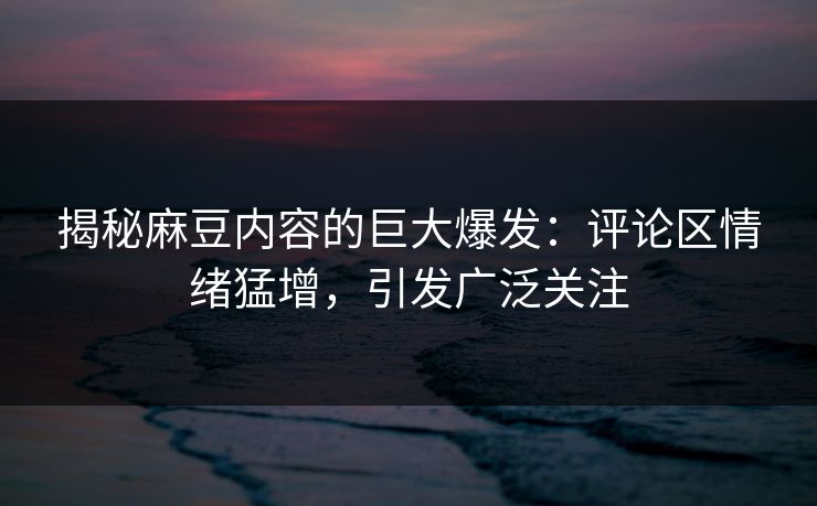 揭秘麻豆内容的巨大爆发:评论区情绪猛增,引发广泛关注 揭秘麻豆内容的巨大爆发:评论区情绪猛增,引发广泛关注