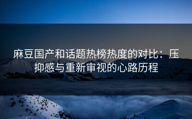麻豆国产和话题热榜热度的对比：压抑感与重新审视的心路历程