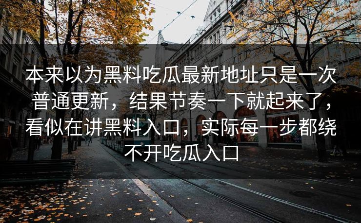 本来以为黑料吃瓜最新地址只是一次普通更新，结果节奏一下就起来了，看似在讲黑料入口，实际每一步都绕不开吃瓜入口