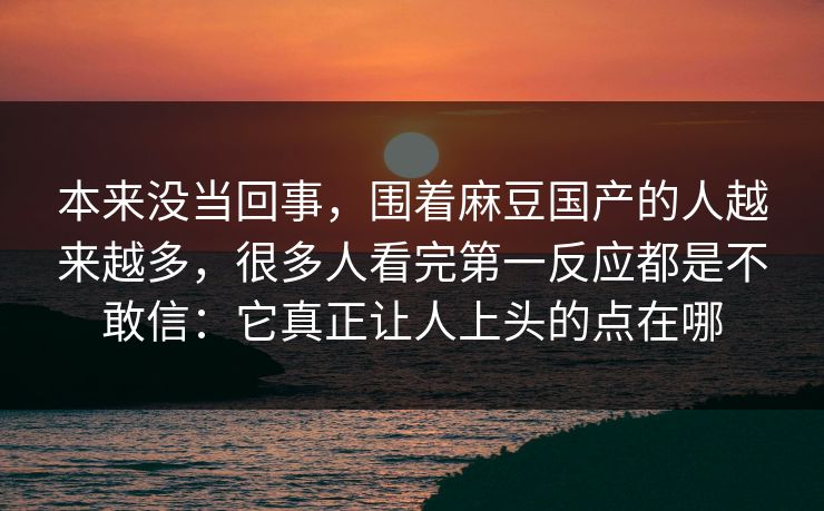 本来没当回事，围着麻豆国产的人越来越多，很多人看完第一反应都是不敢信：它真正让人上头的点在哪