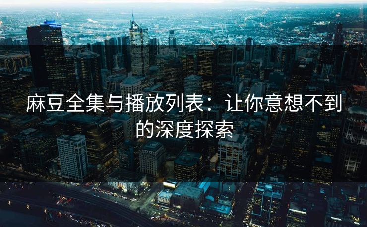 麻豆全集与播放列表：让你意想不到的深度探索