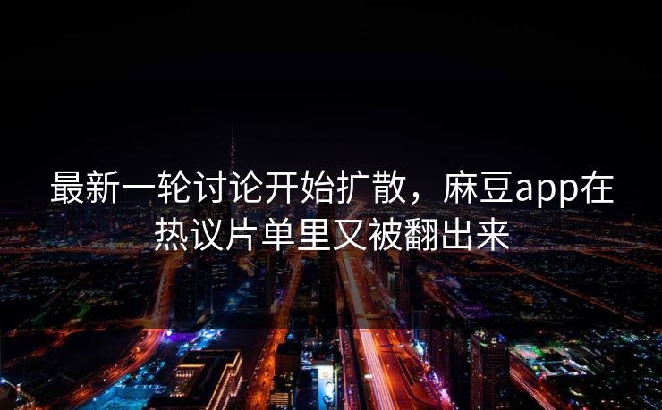 最新一轮讨论开始扩散，麻豆app在热议片单里又被翻出来