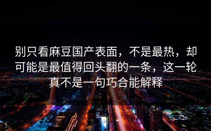 别只看麻豆国产表面，不是最热，却可能是最值得回头翻的一条，这一轮真不是一句巧合能解释