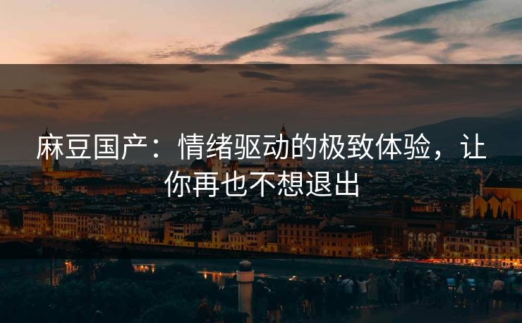 麻豆国产:情绪驱动的极致体验,让你再也不想退出 麻豆国产:情绪驱动的极致体验,让你再也不想退出