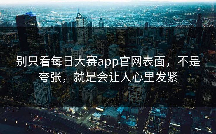 别只看每日大赛app官网表面，不是夸张，就是会让人心里发紧
