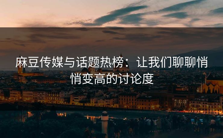麻豆传媒与话题热榜:让我们聊聊悄悄变高的讨论度 麻豆传媒与话题热榜:让我们聊聊悄悄变高的讨论度