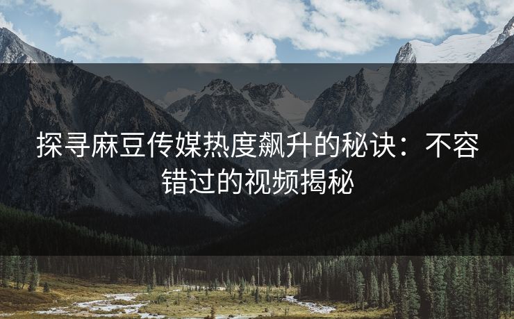 探寻麻豆传媒热度飙升的秘诀:不容错过的视频揭秘 探寻麻豆传媒热度飙升的秘诀:不容错过的视频揭秘