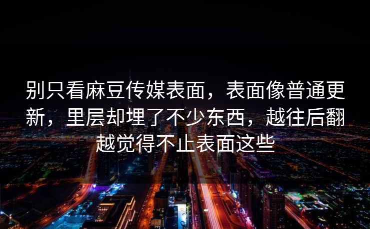 别只看麻豆传媒表面，表面像普通更新，里层却埋了不少东西，越往后翻越觉得不止表面这些