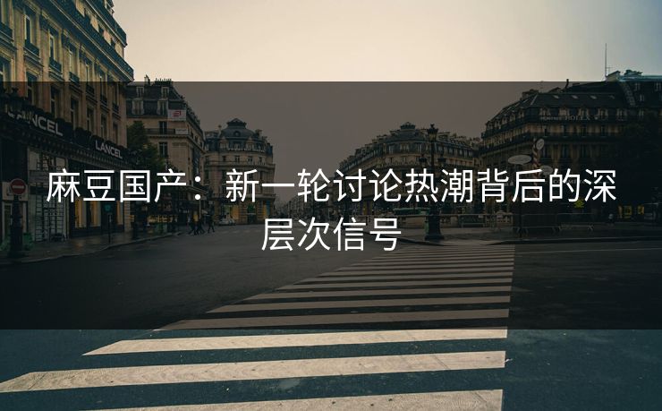麻豆国产：新一轮讨论热潮背后的深层次信号