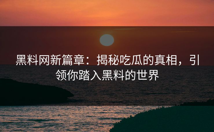 黑料网新篇章：揭秘吃瓜的真相，引领你踏入黑料的世界