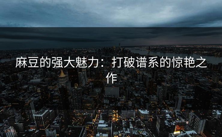 麻豆的强大魅力：打破谱系的惊艳之作