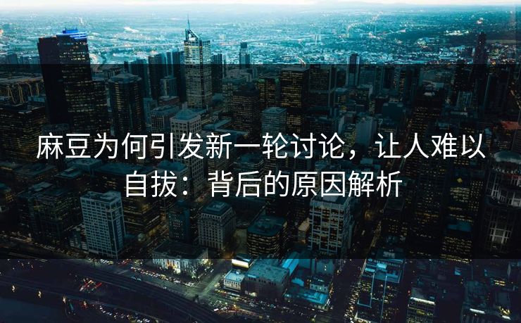 麻豆为何引发新一轮讨论,让人难以自拔:背后的原因解析 麻豆为何引发新一轮讨论,让人难以自拔:背后的原因解析