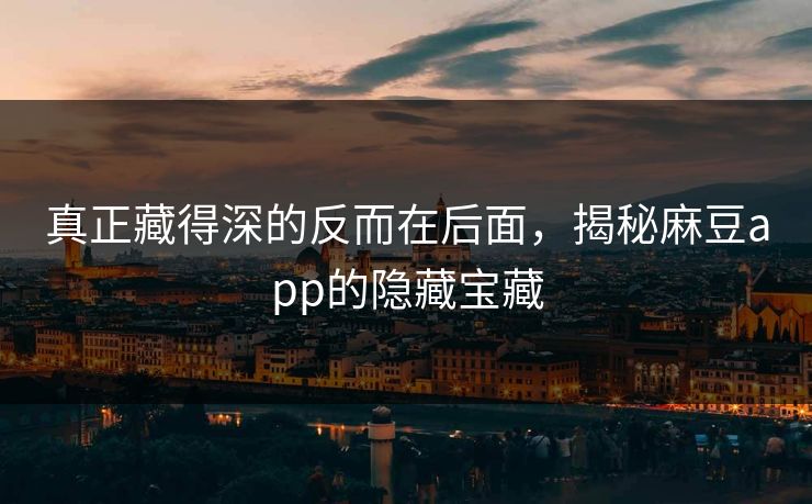 真正藏得深的反而在后面，揭秘麻豆app的隐藏宝藏