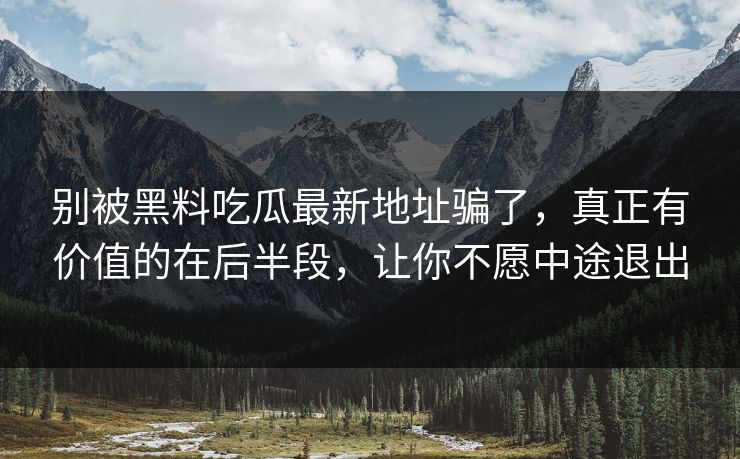 别被黑料吃瓜最新地址骗了，真正有价值的在后半段，让你不愿中途退出