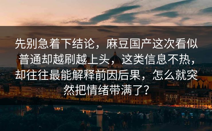 先别急着下结论，麻豆国产这次看似普通却越刷越上头，这类信息不热，却往往最能解释前因后果，怎么就突然把情绪带满了？