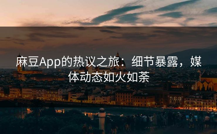 麻豆App的热议之旅：细节暴露，媒体动态如火如荼