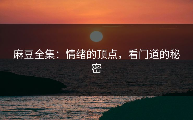麻豆全集:情绪的顶点,看门道的秘密 麻豆全集:情绪的顶点,看门道的秘密
