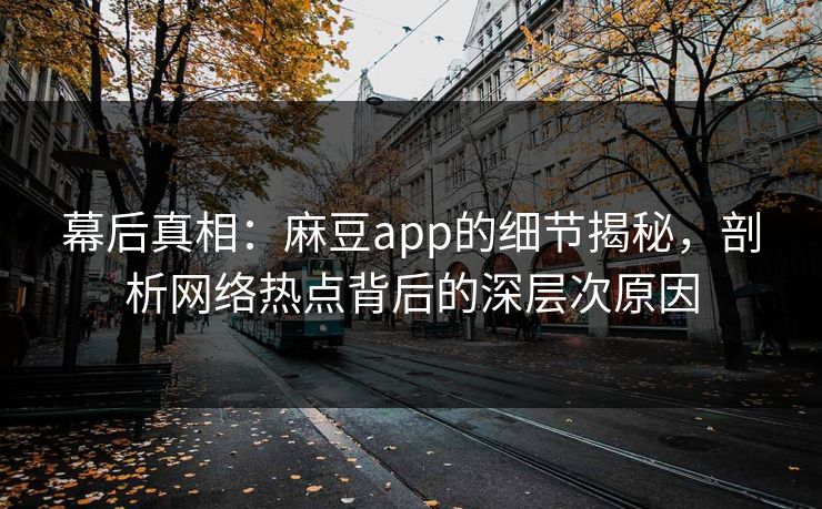 幕后真相:麻豆app的细节揭秘,剖析网络热点背后的深层次原因 幕后真相:麻豆app的细节揭秘,剖析网络热点背后的深层次原因