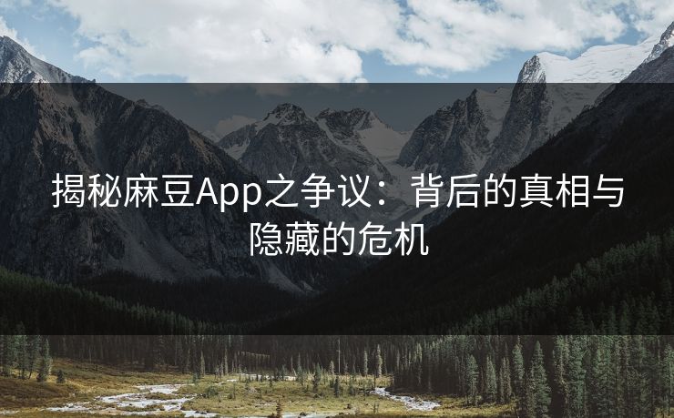 揭秘麻豆App之争议:背后的真相与隐藏的危机 揭秘麻豆App之争议:背后的真相与隐藏的危机