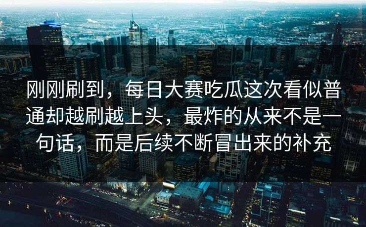 刚刚刷到,每日大赛吃瓜这次看似普通却越刷越上头,最炸的从来不是一句话,而是后续不断冒出来的补充 刚刚刷到,每日大赛吃瓜这次看似普通却越刷越上头,最炸的从来不是一句话,而是后续不断冒出来的补充