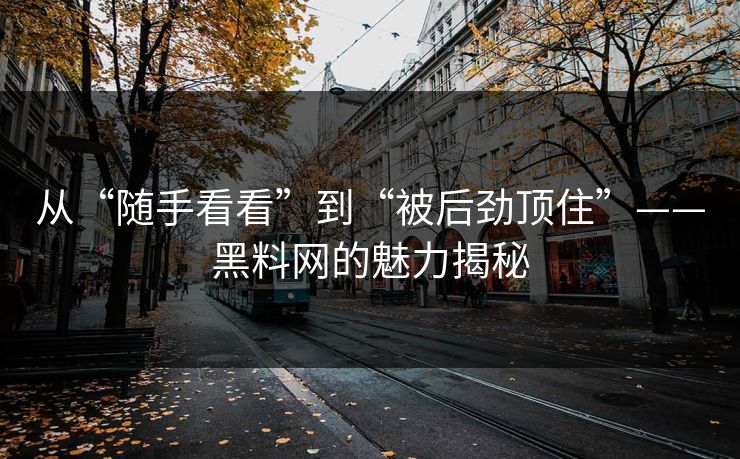 从“随手看看”到“被后劲顶住”——黑料网的魅力揭秘 从“随手看看”到“被后劲顶住”——黑料网的魅力揭秘