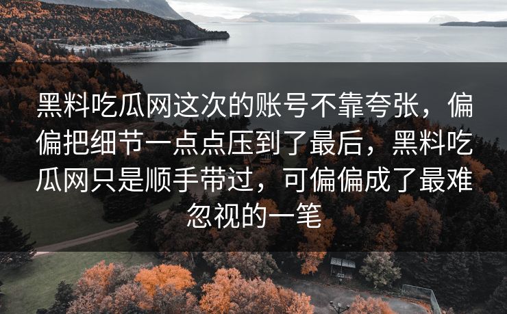 黑料吃瓜网这次的账号不靠夸张，偏偏把细节一点点压到了最后，黑料吃瓜网只是顺手带过，可偏偏成了最难忽视的一笔