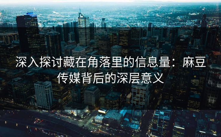 深入探讨藏在角落里的信息量：麻豆传媒背后的深层意义