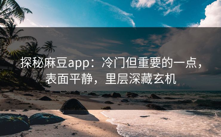 探秘麻豆app：冷门但重要的一点，表面平静，里层深藏玄机