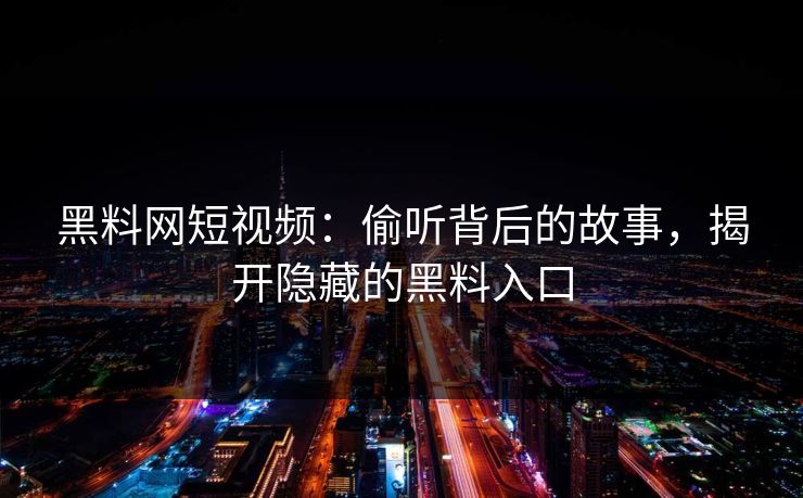 黑料网短视频：偷听背后的故事，揭开隐藏的黑料入口