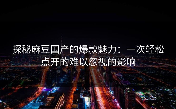 探秘麻豆国产的爆款魅力:一次轻松点开的难以忽视的影响