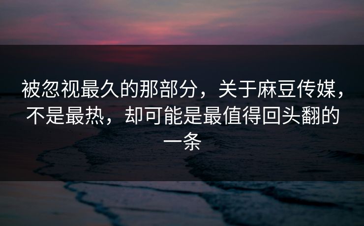 被忽视最久的那部分,关于麻豆传媒,不是最热,却可能是最值得回头翻的一条 被忽视最久的那部分,关于麻豆传媒,不是最热,却可能是最值得回头翻的一条